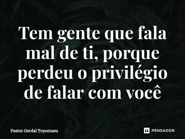 ⁠Tem gente que fala mal de ti, porque perdeu o privilégio de falar com você... Frase de Pastor Gerdal Toyomasu.