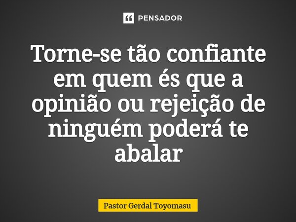 ⁠Torne-se tão confiante em quem és que a opinião ou rejeição de ninguém poderá te abalar... Frase de Pastor Gerdal Toyomasu.