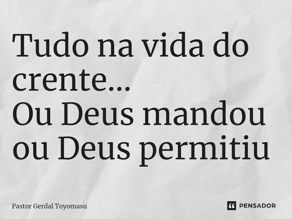 ⁠Tudo na vida do crente... Ou Deus mandou ou Deus permitiu... Frase de Pastor Gerdal Toyomasu.