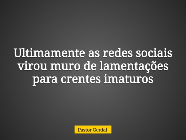Ultimamente as redes sociais virou muro de lamentações para crentes imaturos... Frase de Pastor Gerdal.
