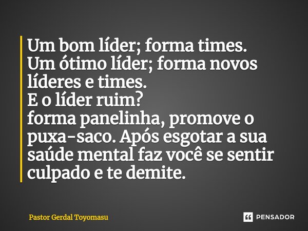 ⁠Um bom líder; forma times. Um ótimo líder; forma novos líderes e times. E o líder ruim? forma panelinha, promove o puxa-saco. Após esgotar a sua saúde mental f... Frase de Pastor Gerdal Toyomasu.