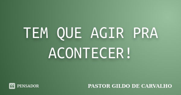 TEM QUE AGIR PRA ACONTECER!... Frase de PASTOR GILDO DE CARVALHO.