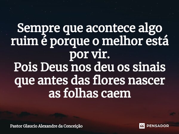 Sempre que acontece algo ruim é porque o melhor está por vir. Pois Deus nos deu os sinais que antes das flores nascer as folhas caem... Frase de Pastor Glaucio Alexandre da Conceição.