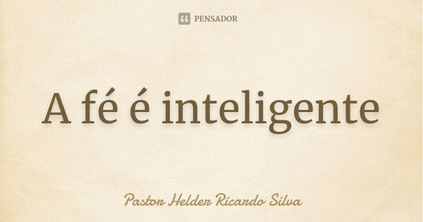 A fé é inteligente... Frase de Pastor Helder Ricardo Silva.