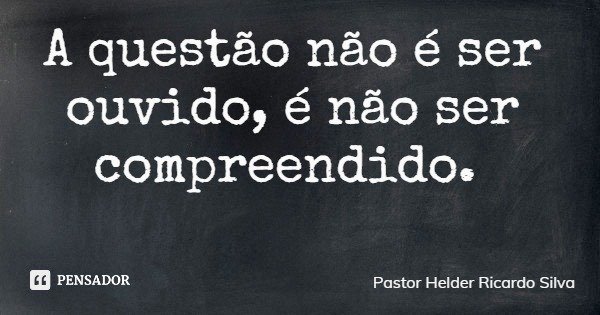A questão não é ser ouvido, é não ser compreendido.... Frase de Pastor Helder Ricardo Silva.