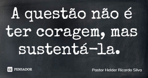 A questão não é ter coragem, mas sustentá-la.... Frase de Pastor Helder Ricardo Silva.