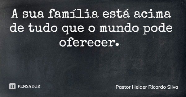 A sua família está acima de tudo que o mundo pode oferecer.... Frase de Pastor Helder Ricardo Silva.