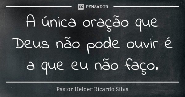 A única oração que Deus não pode ouvir é a que eu não faço.... Frase de Pastor Helder Ricardo Silva.