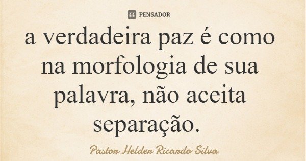 a verdadeira paz é como na morfologia de sua palavra, não aceita separação.... Frase de Pastor Helder Ricardo Silva.