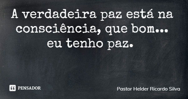 A verdadeira paz está na consciência, que bom... eu tenho paz.... Frase de Pastor Helder Ricardo Silva.