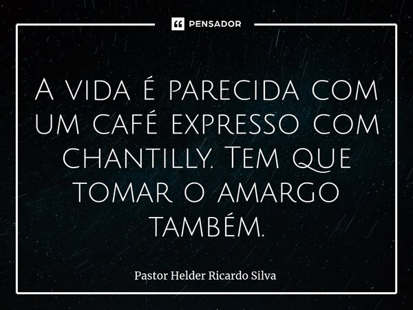 A vida é parecida com um café expresso com chantilly. Tem que tomar o amargo também.⁠... Frase de Pastor Helder Ricardo Silva.