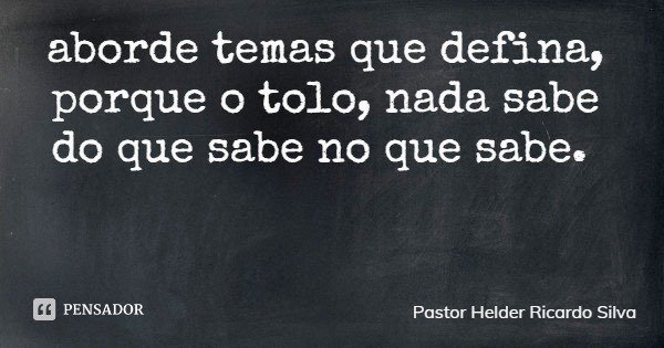 aborde temas que defina, porque o tolo, nada sabe do que sabe no que sabe.... Frase de Pastor Helder Ricardo Silva.