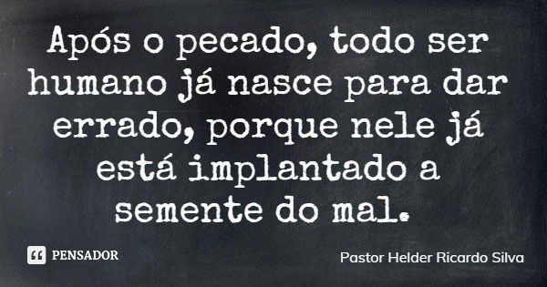Após o pecado, todo ser humano já nasce para dar errado, porque nele já está implantado a semente do mal.... Frase de Pastor Helder Ricardo Silva.