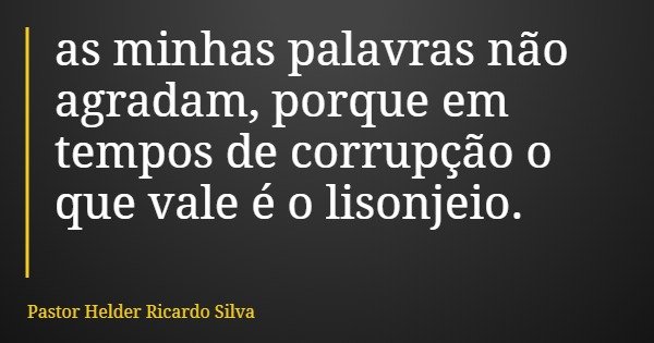 as minhas palavras não agradam, porque em tempos de corrupção o que vale é o lisonjeio.... Frase de Pastor Helder Ricardo Silva.