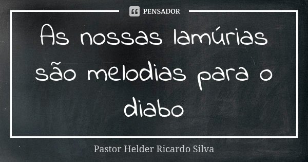 As nossas lamúrias são melodias para o diabo... Frase de Pastor Helder Ricardo Silva.