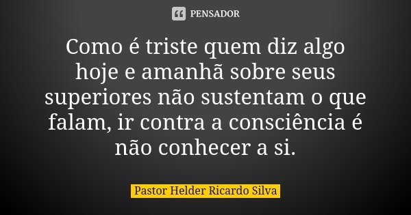 Como é triste quem diz algo hoje e amanhã sobre seus superiores não sustentam o que falam, ir contra a consciência é não conhecer a si.... Frase de Pastor Helder Ricardo Silva.