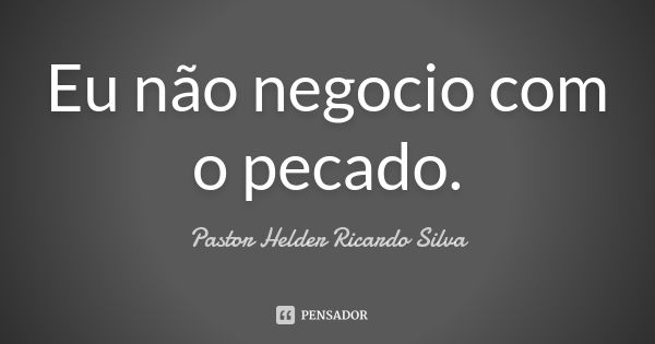 Eu não negocio com o pecado.... Frase de Pastor Helder Ricardo Silva.