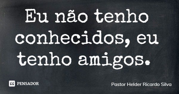 Eu não tenho conhecidos, eu tenho amigos.... Frase de Pastor Helder Ricardo Silva.