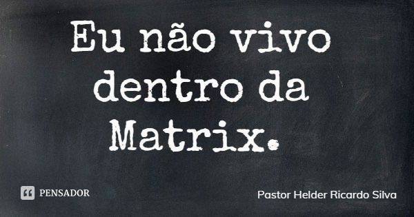 Eu não vivo dentro da Matrix.... Frase de Pastor Helder Ricardo Silva.