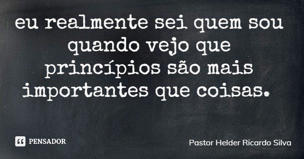 eu realmente sei quem sou quando vejo que princípios são mais importantes que coisas.... Frase de Pastor Helder Ricardo Silva.
