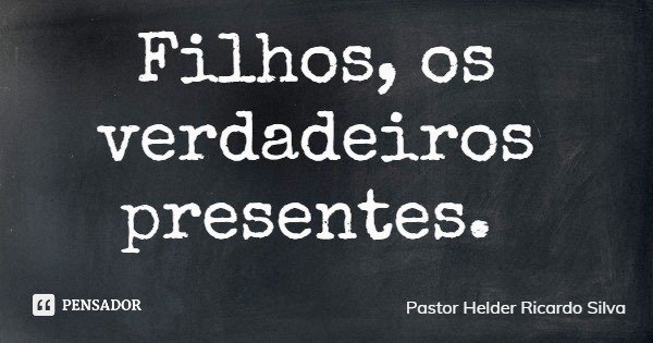 Filhos, os verdadeiros presentes.... Frase de Pastor Helder Ricardo Silva.