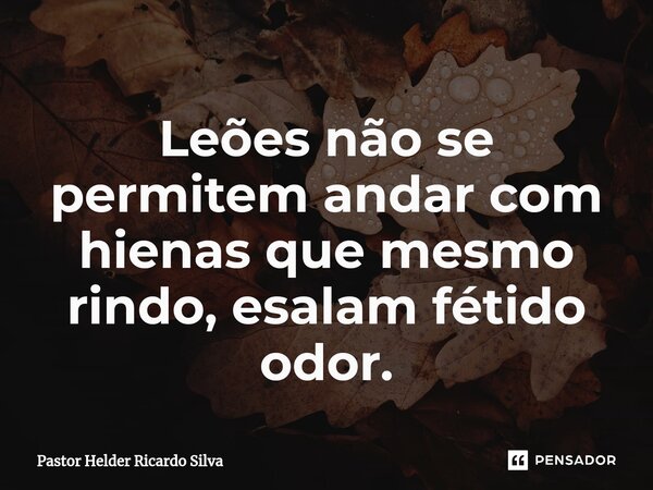 Leões não se permitem andar com hienas que mesmo rindo, esalam fétido odor.⁠... Frase de Pastor Helder Ricardo Silva.