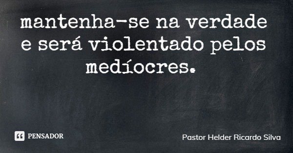 mantenha-se na verdade e será violentado pelos medíocres.... Frase de Pastor Helder Ricardo Silva.