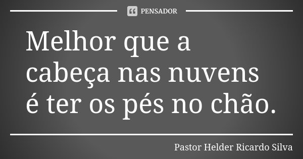 Melhor que a cabeça nas nuvens é ter os pés no chão.... Frase de Pastor Helder Ricardo Silva.
