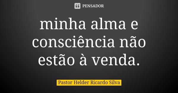 minha alma e consciência não estão à venda.... Frase de Pastor Helder Ricardo Silva.