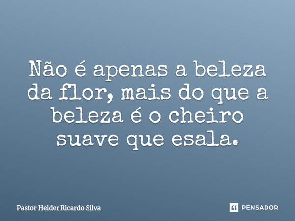 Não é apenas a beleza da flor, mais do que a beleza é o cheiro suave que esala.⁠... Frase de Pastor Helder Ricardo Silva.