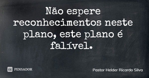 Não espere reconhecimentos neste plano, este plano é falível.... Frase de Pastor Helder Ricardo Silva.