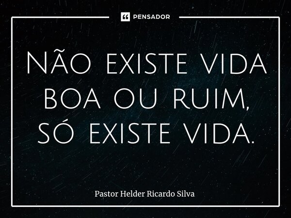 Não existe vida boa ou ruim, só existe vida.⁠... Frase de Pastor Helder Ricardo Silva.