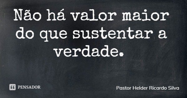 Não há valor maior do que sustentar a verdade.... Frase de Pastor Helder Ricardo Silva.