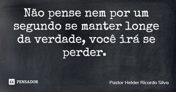 Não pense nem por um segundo se manter longe da verdade, você irá se perder.... Frase de Pastor Helder Ricardo Silva.