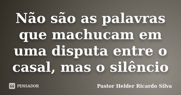 Não são as palavras que machucam em uma disputa entre o casal, mas o silêncio... Frase de Pastor Helder Ricardo Silva.