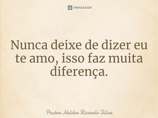 Nunca deixe de dizer eu te amo, isso faz muita diferença.... Frase de Pastor Helder Ricardo Silva.