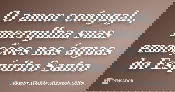 O amor conjugal, mergulha suas emoções nas águas do Espírito Santo... Frase de Pastor Helder Ricardo Silva.