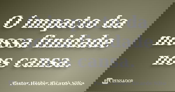O impacto da nossa finidade nos cansa.... Frase de Pastor Helder Ricardo Silva.