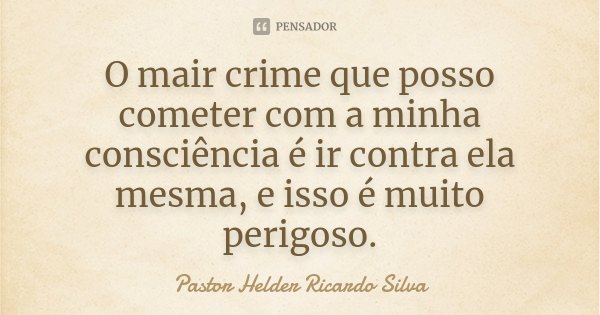 O mair crime que posso cometer com a minha consciência é ir contra ela mesma, e isso é muito perigoso.... Frase de Pastor Helder Ricardo Silva.