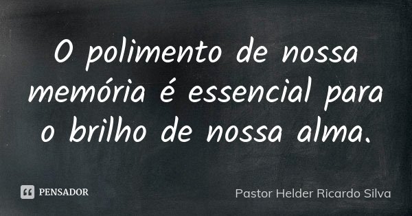O polimento de nossa memória é essencial para o brilho de nossa alma.... Frase de Pastor Helder Ricardo Silva.