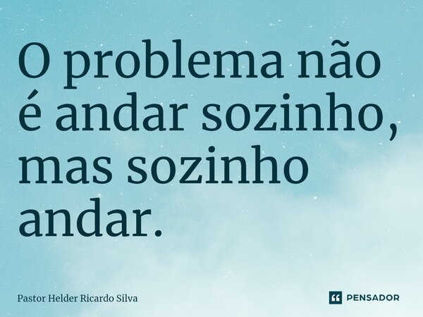 ⁠O problema não é andar sozinho, mas sozinho andar.... Frase de Pastor Helder Ricardo Silva.