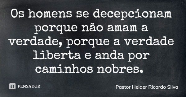 Os homens se decepcionam porque não amam a verdade, porque a verdade liberta e anda por caminhos nobres.... Frase de Pastor Helder Ricardo Silva.