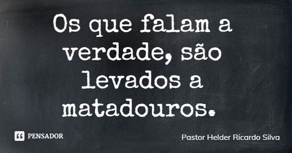 Os que falam a verdade, são levados a matadouros.... Frase de Pastor Helder Ricardo Silva.