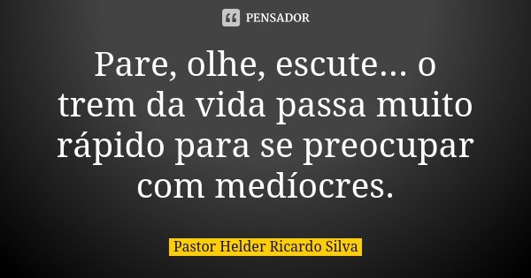 Pare, olhe, escute... o trem da vida passa muito rápido para se preocupar com medíocres.... Frase de Pastor Helder Ricardo Silva.
