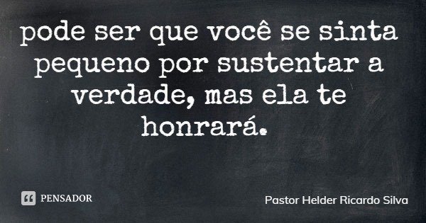 pode ser que você se sinta pequeno por sustentar a verdade, mas ela te honrará.... Frase de Pastor Helder Ricardo Silva.