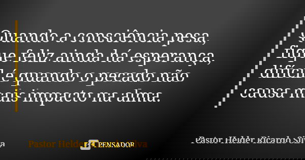 Quando a consciência pesa, fique feliz ainda há esperança, difícil é quando o pecado não causa mais impacto na alma.... Frase de Pastor Helder Ricardo Silva.