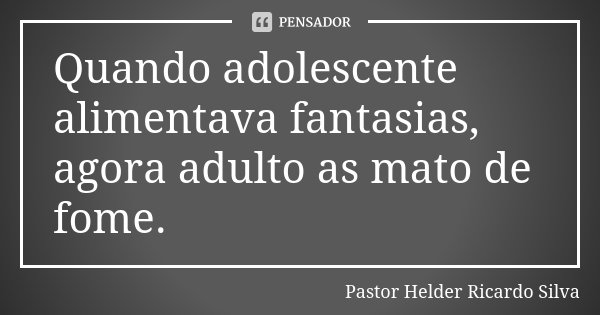 Quando adolescente alimentava fantasias, agora adulto as mato de fome.... Frase de Pastor Helder Ricardo Silva.