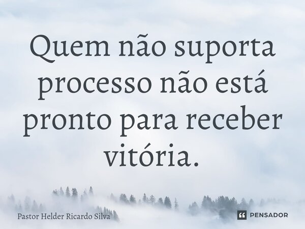 Quem não suporta processo não está pronto para receber vitória.⁠... Frase de Pastor Helder Ricardo Silva.