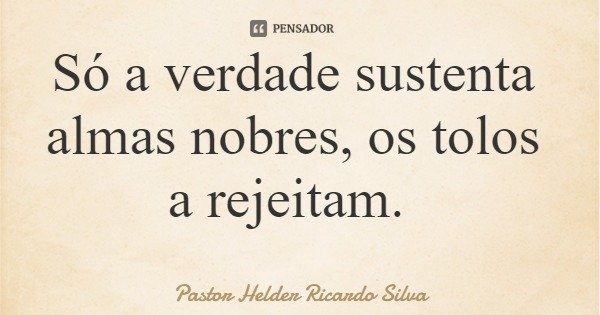Só a verdade sustenta almas nobres, os tolos a rejeitam.... Frase de Pastor Helder Ricardo Silva.