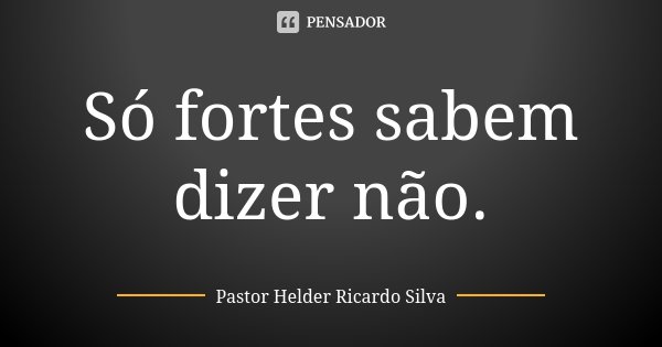 Só fortes sabem dizer não.... Frase de Pastor Helder Ricardo Silva.